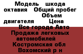  › Модель ­ шкода октавия › Общий пробег ­ 85 000 › Объем двигателя ­ 1 › Цена ­ 510 000 - Все города Авто » Продажа легковых автомобилей   . Костромская обл.,Вохомский р-н